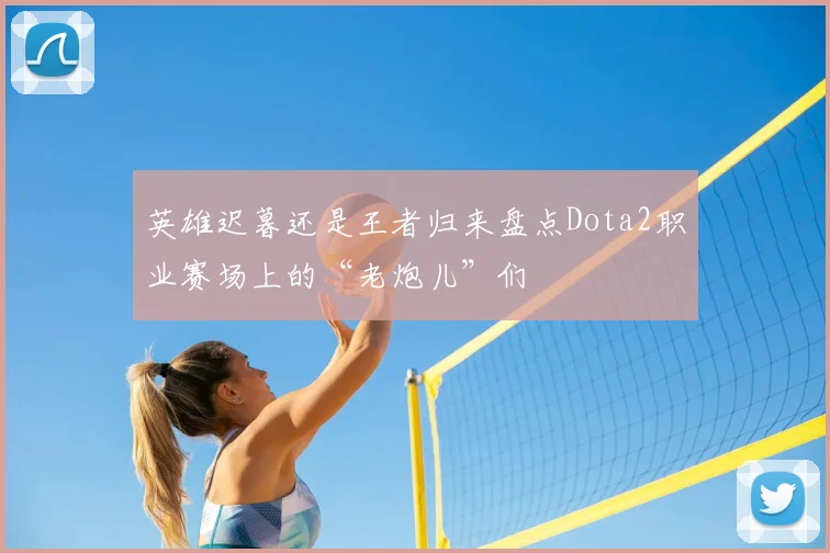 英雄迟暮还是王者归来盘点Dota2职业赛场上的“老炮儿”们