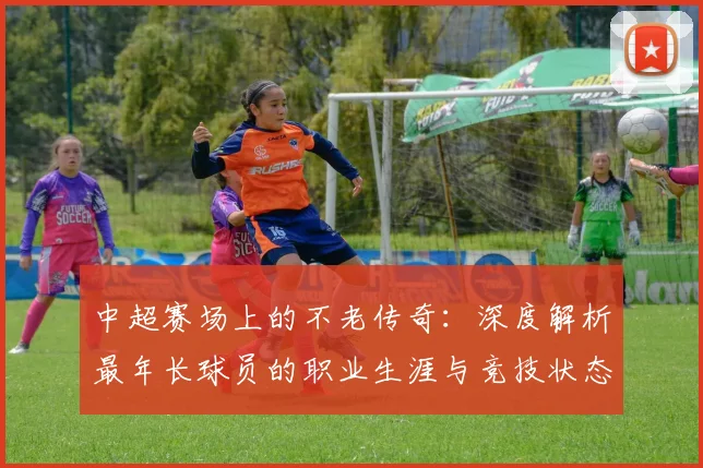中超赛场上的不老传奇：深度解析最年长球员的职业生涯与竞技状态