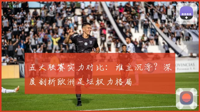 五大联赛实力对比：谁主沉浮？深度剖析欧洲足坛权力格局
