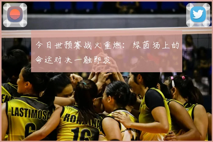 今日世预赛战火重燃：绿茵场上的命运对决一触即发