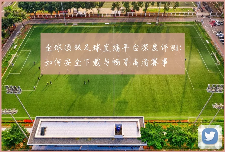 全球顶级足球直播平台深度评测：如何安全下载与畅享高清赛事