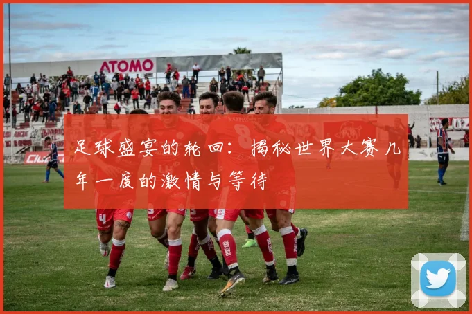 足球盛宴的轮回:揭秘世界大赛几年一度的激情与等待