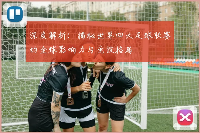 深度解析:揭秘世界四大足球联赛的全球影响力与竞技格局