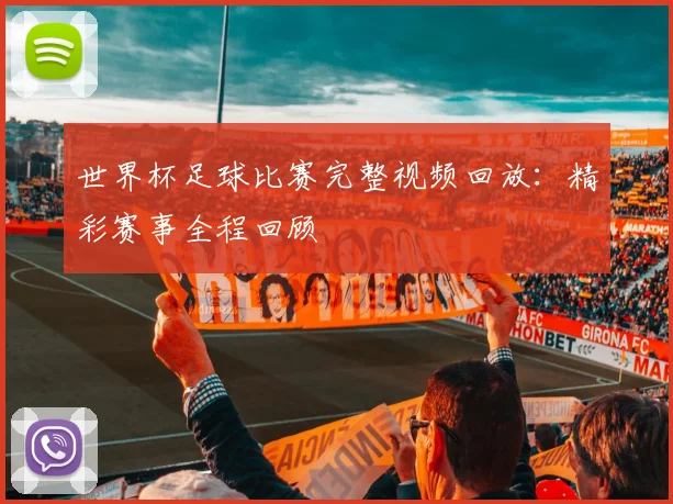 世界杯足球比赛完整视频回放：精彩赛事全程回顾