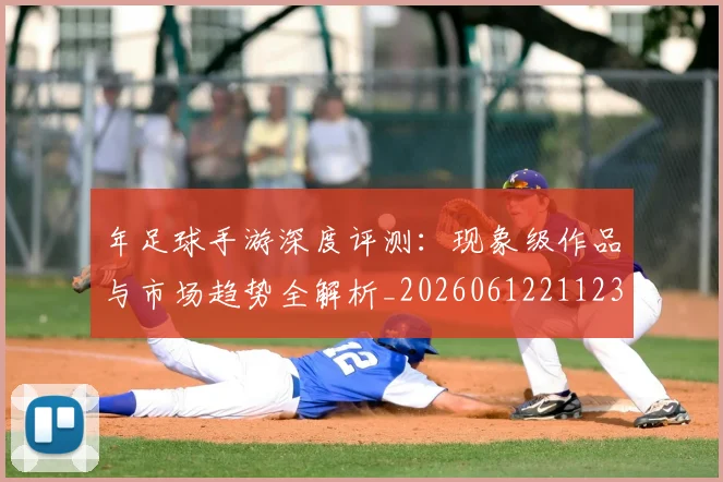 年足球手游深度评测：现象级作品与市场趋势全解析_20260612211238