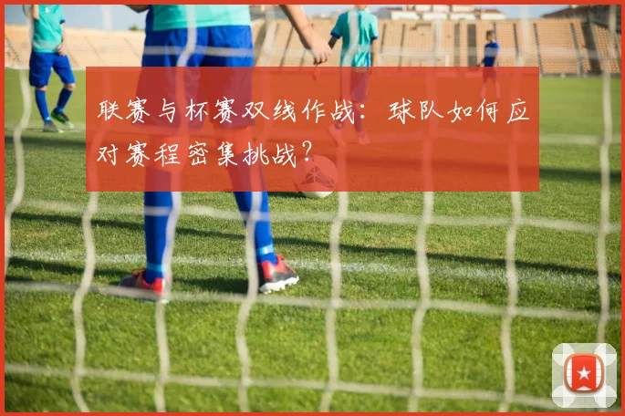联赛与杯赛双线作战：球队如何应对赛程密集挑战？