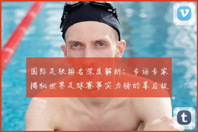 国际足联排名深度解析：专访专家揭秘世界足球赛事实力榜的幕后故事