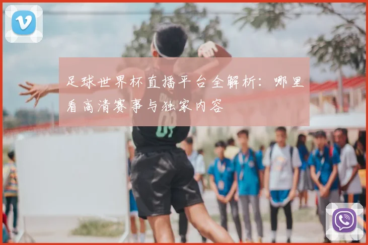 足球世界杯直播平台全解析:哪里看高清赛事与独家内容
