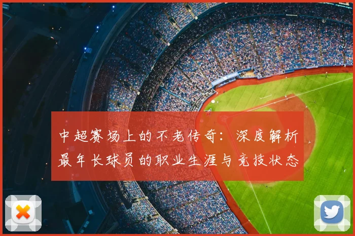 中超赛场上的不老传奇:深度解析最年长球员的职业生涯与竞技状态
