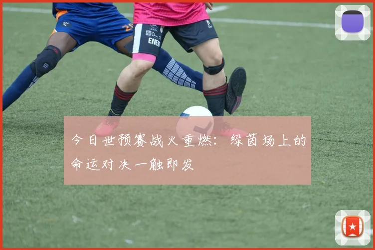 今日世预赛战火重燃：绿茵场上的命运对决一触即发