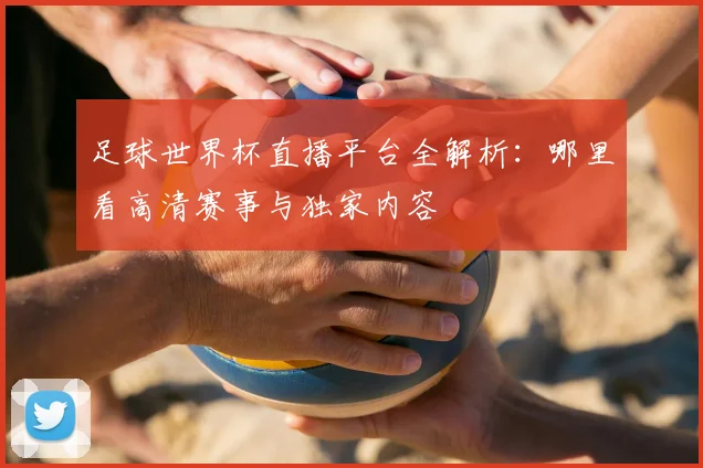 足球世界杯直播平台全解析:哪里看高清赛事与独家内容
