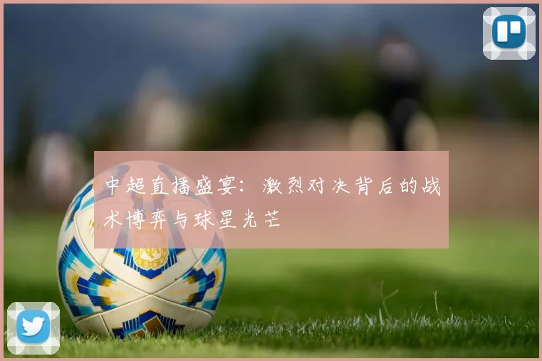 中超直播盛宴：激烈对决背后的战术博弈与球星光芒