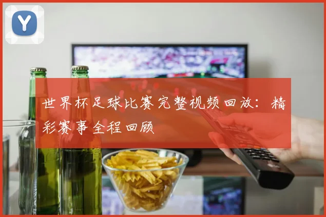 世界杯足球比赛完整视频回放：精彩赛事全程回顾