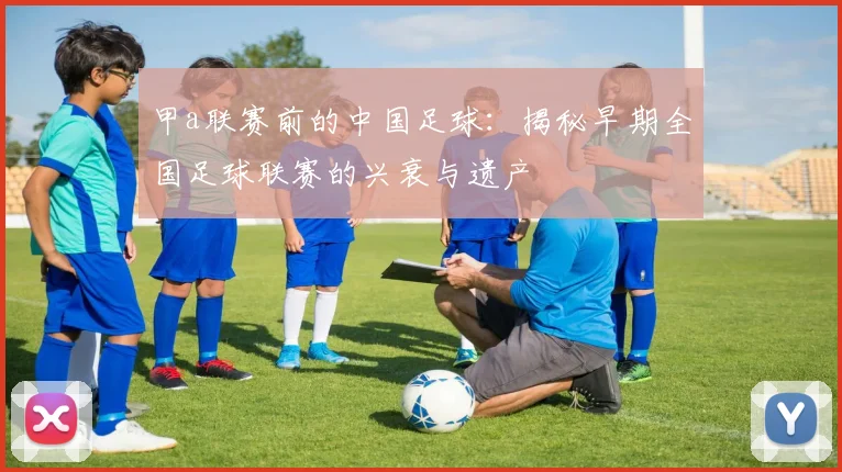 甲a联赛前的中国足球：揭秘早期全国足球联赛的兴衰与遗产