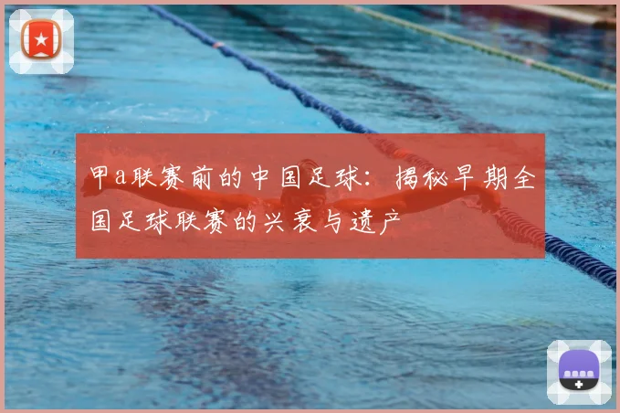 甲a联赛前的中国足球：揭秘早期全国足球联赛的兴衰与遗产