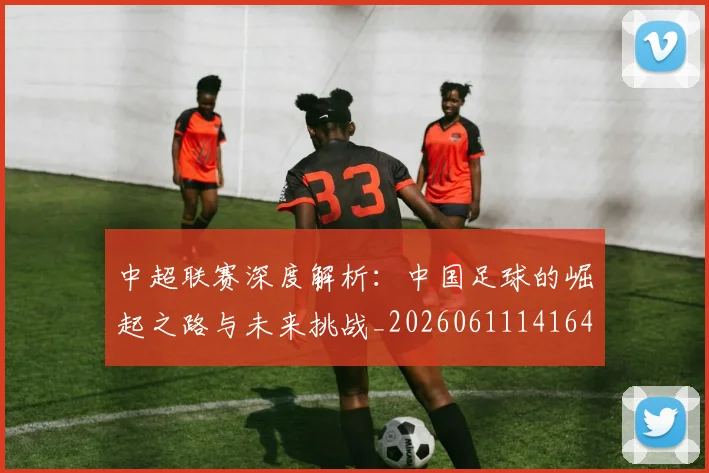 中超联赛深度解析：中国足球的崛起之路与未来挑战_20260611141644