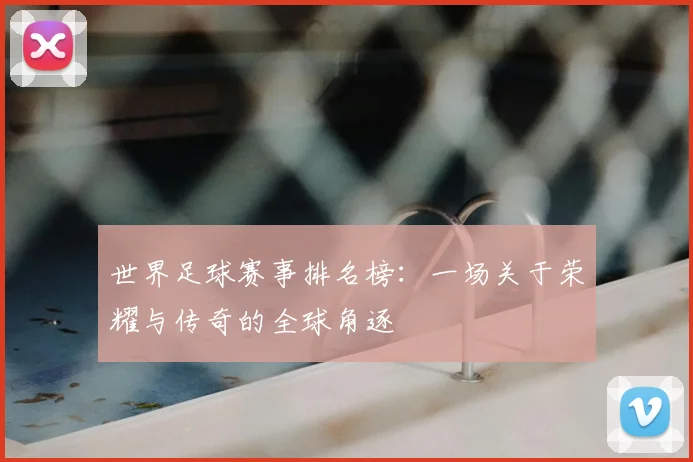 世界足球赛事排名榜：一场关于荣耀与传奇的全球角逐