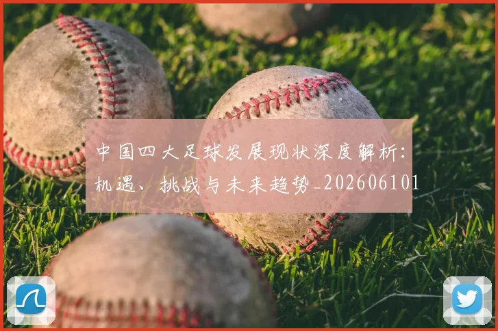 中国四大足球发展现状深度解析：机遇、挑战与未来趋势_20260610190256