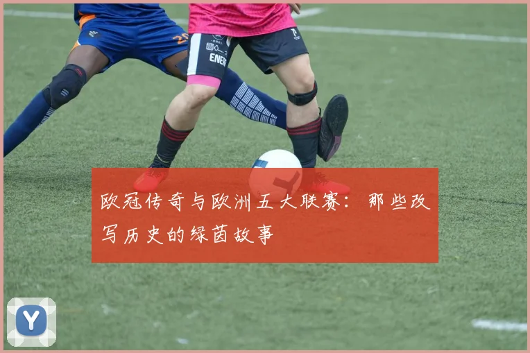 欧冠传奇与欧洲五大联赛：那些改写历史的绿茵故事