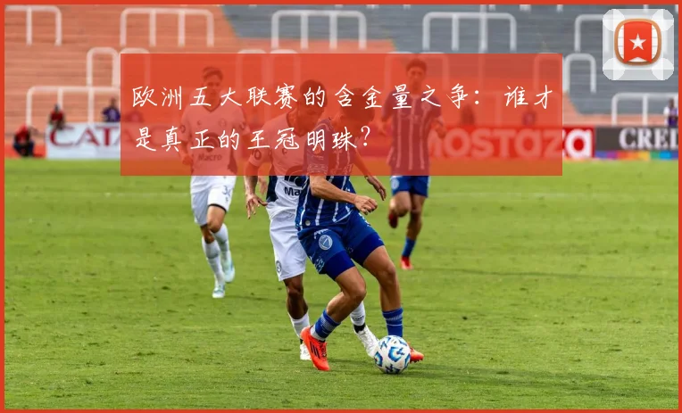 欧洲五大联赛的含金量之争：谁才是真正的王冠明珠？