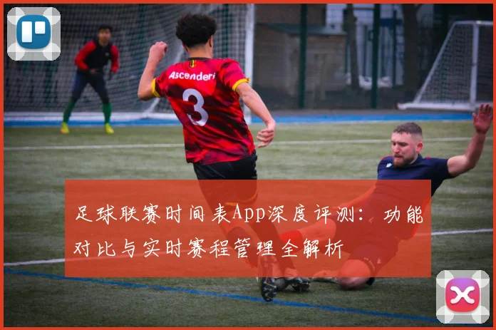 足球联赛时间表App深度评测：功能对比与实时赛程管理全解析