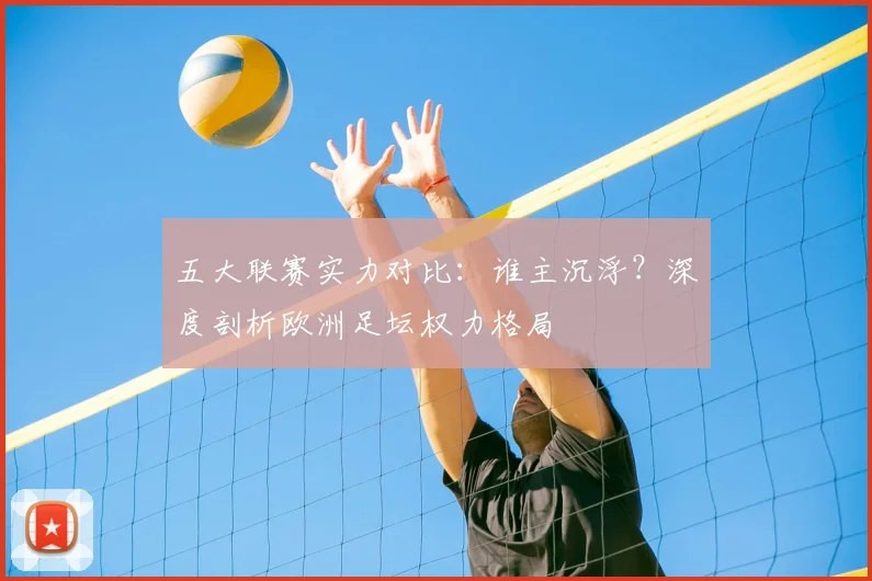 五大联赛实力对比：谁主沉浮？深度剖析欧洲足坛权力格局