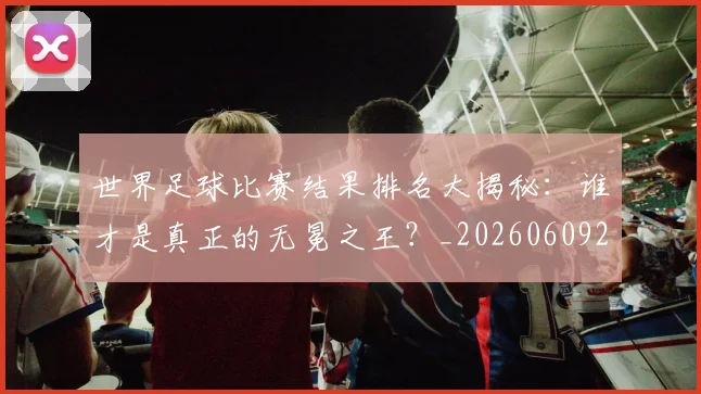 世界足球比赛结果排名大揭秘：谁才是真正的无冕之王？_20260609201523