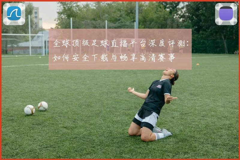全球顶级足球直播平台深度评测：如何安全下载与畅享高清赛事